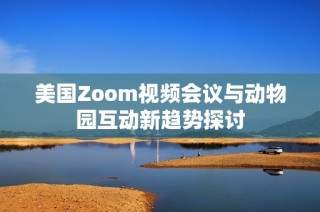 美国Zoom视频会议与动物园互动新趋势探讨
