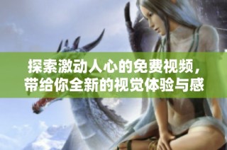 探索激动人心的免费视频，带给你全新的视觉体验与感官享受