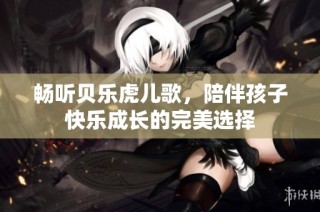 畅听贝乐虎儿歌，陪伴孩子快乐成长的完美选择