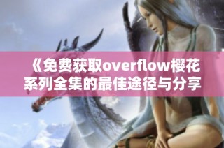 《免费获取overflow樱花系列全集的最佳途径与分享》