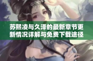 苏熙凌与久泽的最新章节更新情况详解与免费下载途径