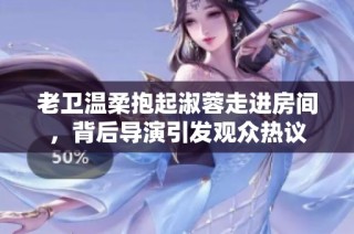 老卫温柔抱起淑蓉走进房间，背后导演引发观众热议