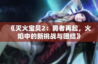 《灭火宝贝2：勇者再起，火焰中的新挑战与团结》