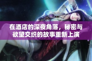 在酒店的深夜角落，秘密与欲望交织的故事重新上演