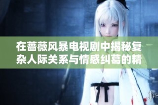 在蔷薇风暴电视剧中揭秘复杂人际关系与情感纠葛的精彩剧情