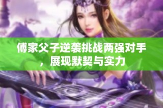 傅家父子逆袭挑战两强对手，展现默契与实力
