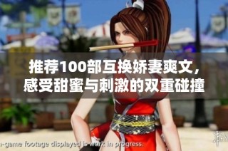 推荐100部互换娇妻爽文，感受甜蜜与刺激的双重碰撞
