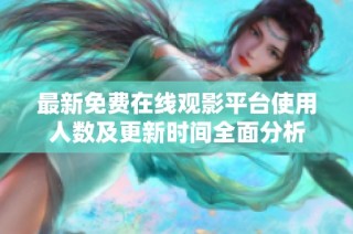 最新免费在线观影平台使用人数及更新时间全面分析