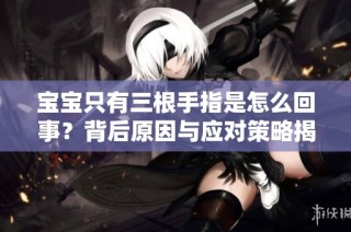 宝宝只有三根手指是怎么回事？背后原因与应对策略揭秘