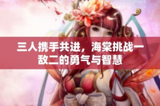 三人携手共进，海棠挑战一敌二的勇气与智慧