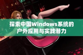 探索中国Windows系统的户外应用与实践潜力