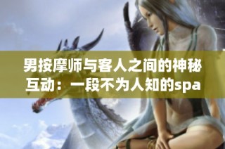 男按摩师与客人之间的神秘互动：一段不为人知的spa故事
