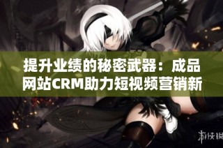提升业绩的秘密武器：成品网站CRM助力短视频营销新趋势