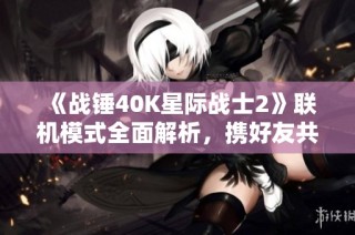 《战锤40K星际战士2》联机模式全面解析，携好友共赴宇宙征战