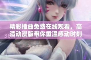 精彩插曲免费在线观看，高清动漫版带你重温感动时刻