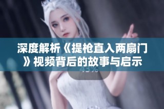 深度解析《提枪直入两扇门》视频背后的故事与启示