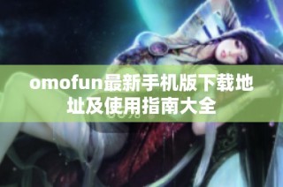 omofun最新手机版下载地址及使用指南大全
