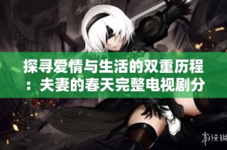 探寻爱情与生活的双重历程：夫妻的春天完整电视剧分享