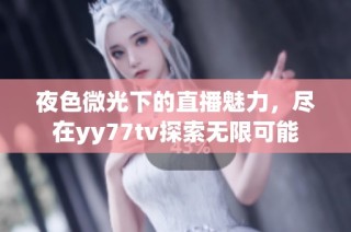 夜色微光下的直播魅力，尽在yy77tv探索无限可能