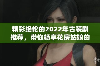 精彩绝伦的2022年古装剧推荐，带你畅享花房姑娘的魅力与故事