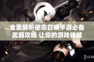 全面解析使命召唤手游必备武器攻略 让你的游戏体验更上一层楼