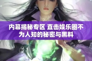 内幕揭秘专区 直击娱乐圈不为人知的秘密与黑料