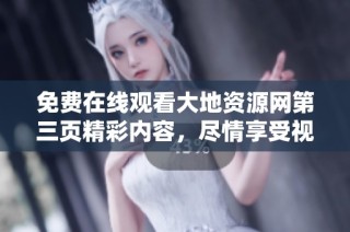 免费在线观看大地资源网第三页精彩内容，尽情享受视听盛宴