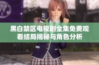 黑白禁区电视剧全集免费观看结局揭秘与角色分析