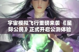 宇宙模拟飞行重磅来袭 《星际公民》正式开启公测体验