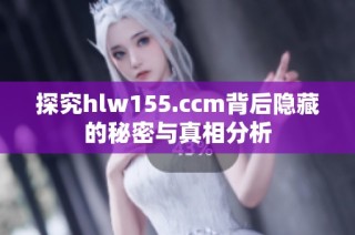 探究hlw155.ccm背后隐藏的秘密与真相分析