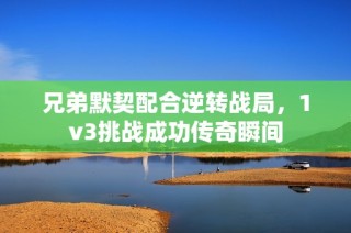 兄弟默契配合逆转战局，1v3挑战成功传奇瞬间