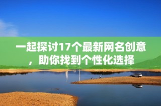 一起探讨17个最新网名创意，助你找到个性化选择