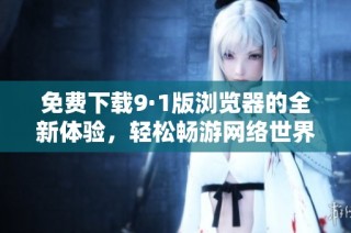 免费下载9·1版浏览器的全新体验，轻松畅游网络世界