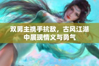 双男主携手抗敌，古风江湖中展现情义与勇气