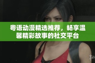 粤语动漫精选推荐，畅享温馨精彩故事的社交平台