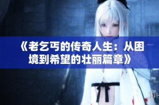 《老乞丐的传奇人生：从困境到希望的壮丽篇章》