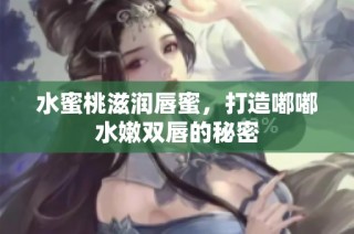 水蜜桃滋润唇蜜，打造嘟嘟水嫩双唇的秘密
