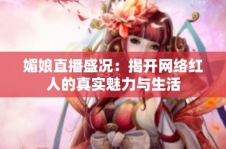 媚娘直播盛况：揭开网络红人的真实魅力与生活
