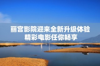 丽宫影院迎来全新升级体验 精彩电影任你畅享