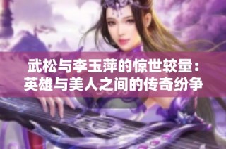 武松与李玉萍的惊世较量：英雄与美人之间的传奇纷争