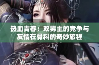 热血青春：双男主的竞争与友情在骨科的奇妙旅程
