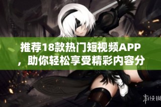 推荐18款热门短视频APP，助你轻松享受精彩内容分享