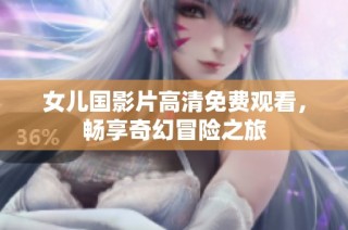女儿国影片高清免费观看，畅享奇幻冒险之旅