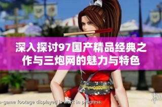 深入探讨97国产精品经典之作与三炮网的魅力与特色