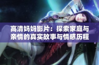 高清妈妈影片：探索家庭与亲情的真实故事与情感历程
