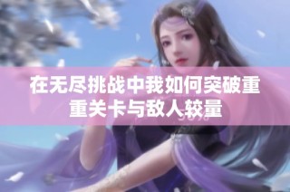 在无尽挑战中我如何突破重重关卡与敌人较量