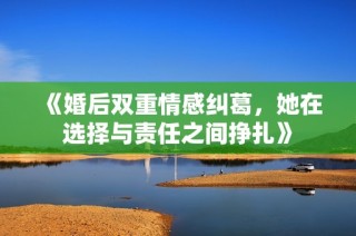 《婚后双重情感纠葛，她在选择与责任之间挣扎》