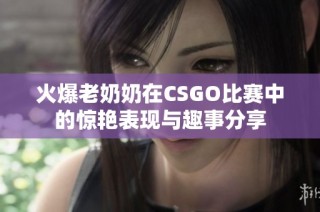 火爆老奶奶在CSGO比赛中的惊艳表现与趣事分享