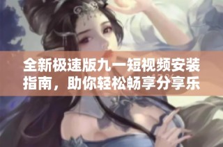 全新极速版九一短视频安装指南，助你轻松畅享分享乐趣