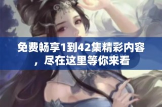免费畅享1到42集精彩内容，尽在这里等你来看